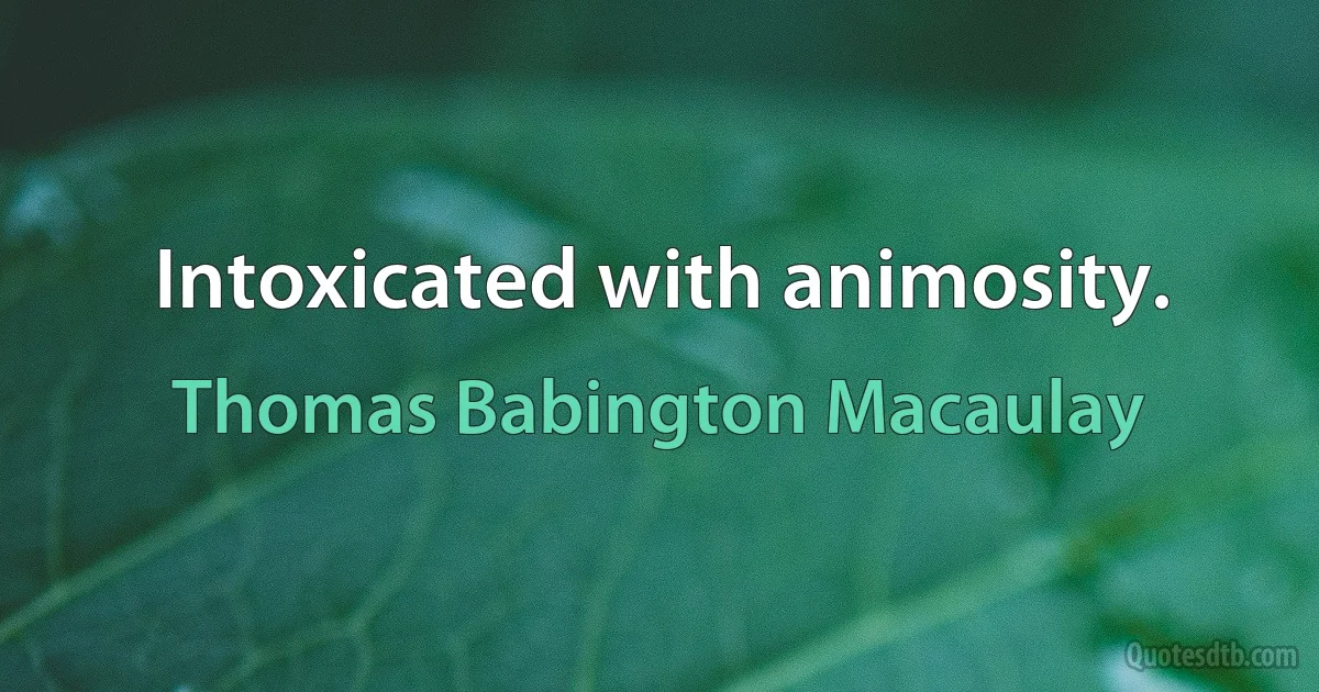 Intoxicated with animosity. (Thomas Babington Macaulay)