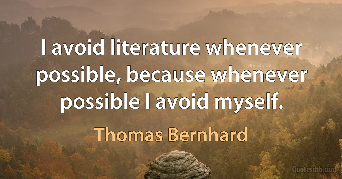 I avoid literature whenever possible, because whenever possible I avoid myself. (Thomas Bernhard)