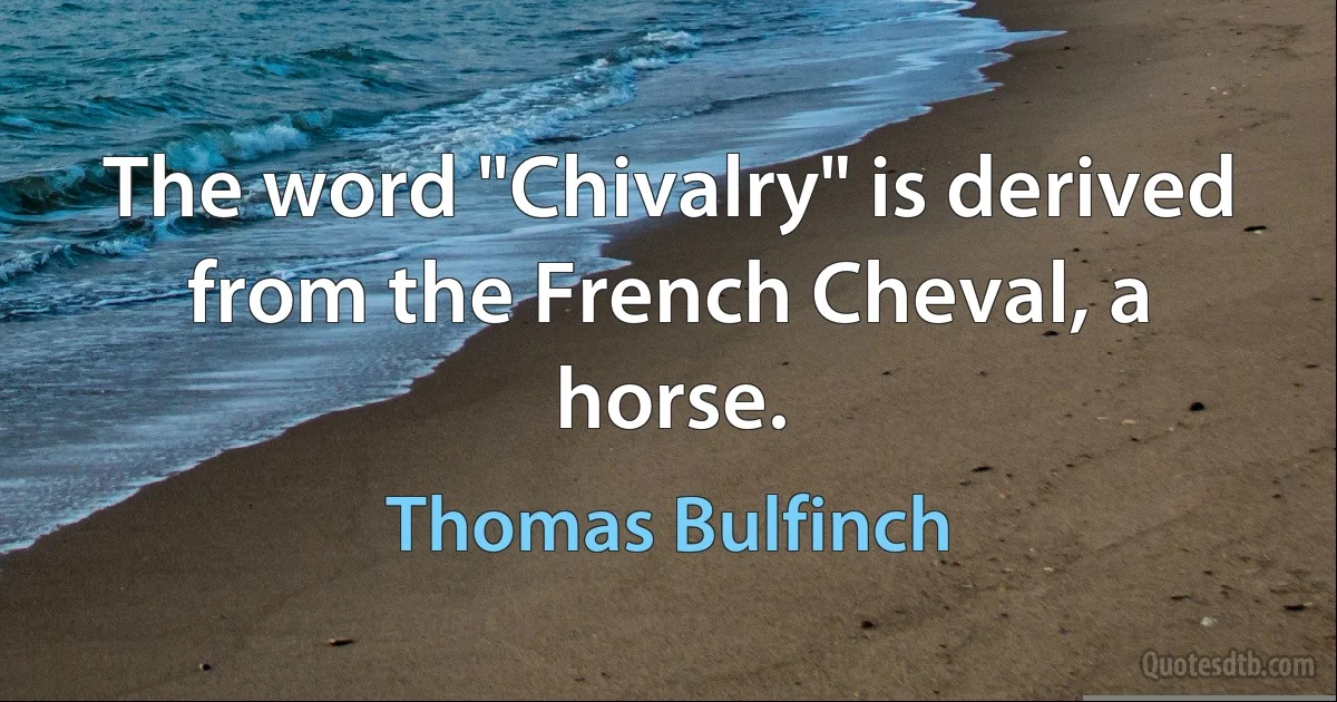 The word "Chivalry" is derived from the French Cheval, a horse. (Thomas Bulfinch)