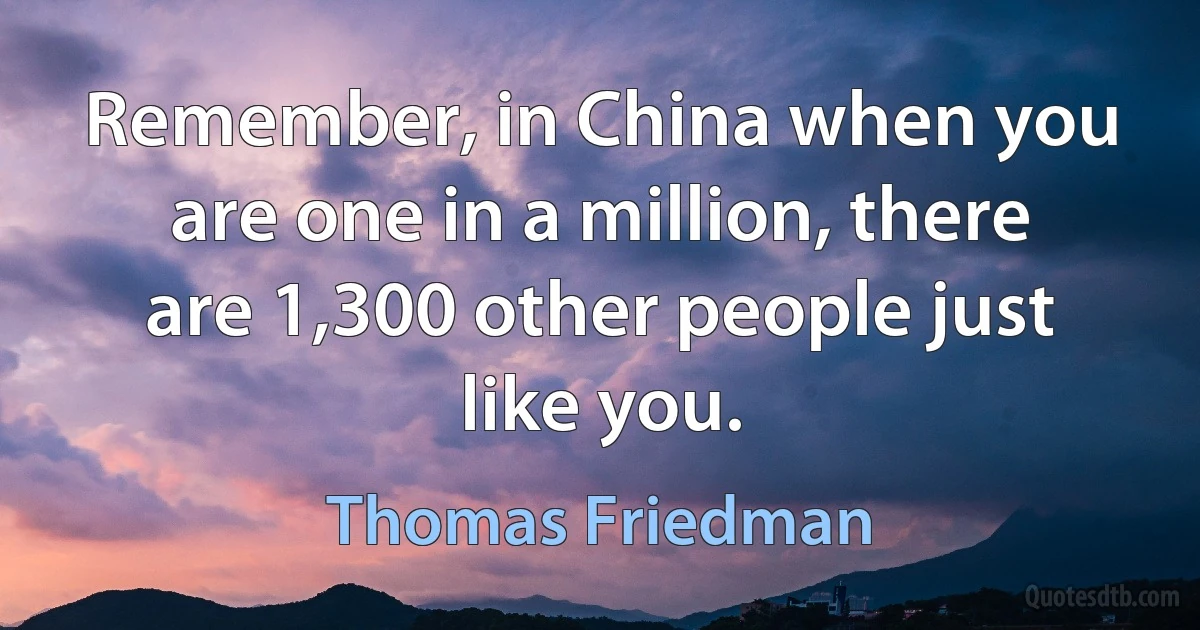 Remember, in China when you are one in a million, there are 1,300 other people just like you. (Thomas Friedman)