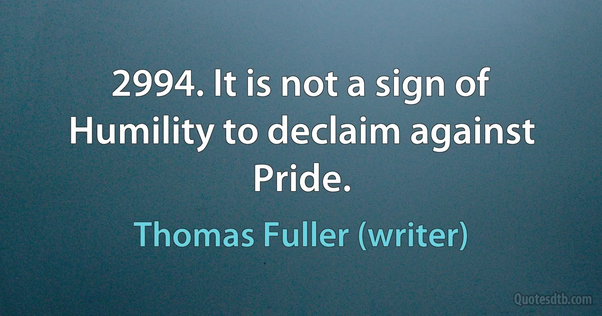 2994. It is not a sign of Humility to declaim against Pride. (Thomas Fuller (writer))