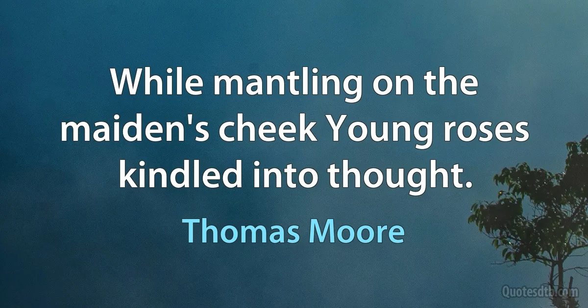 While mantling on the maiden's cheek Young roses kindled into thought. (Thomas Moore)