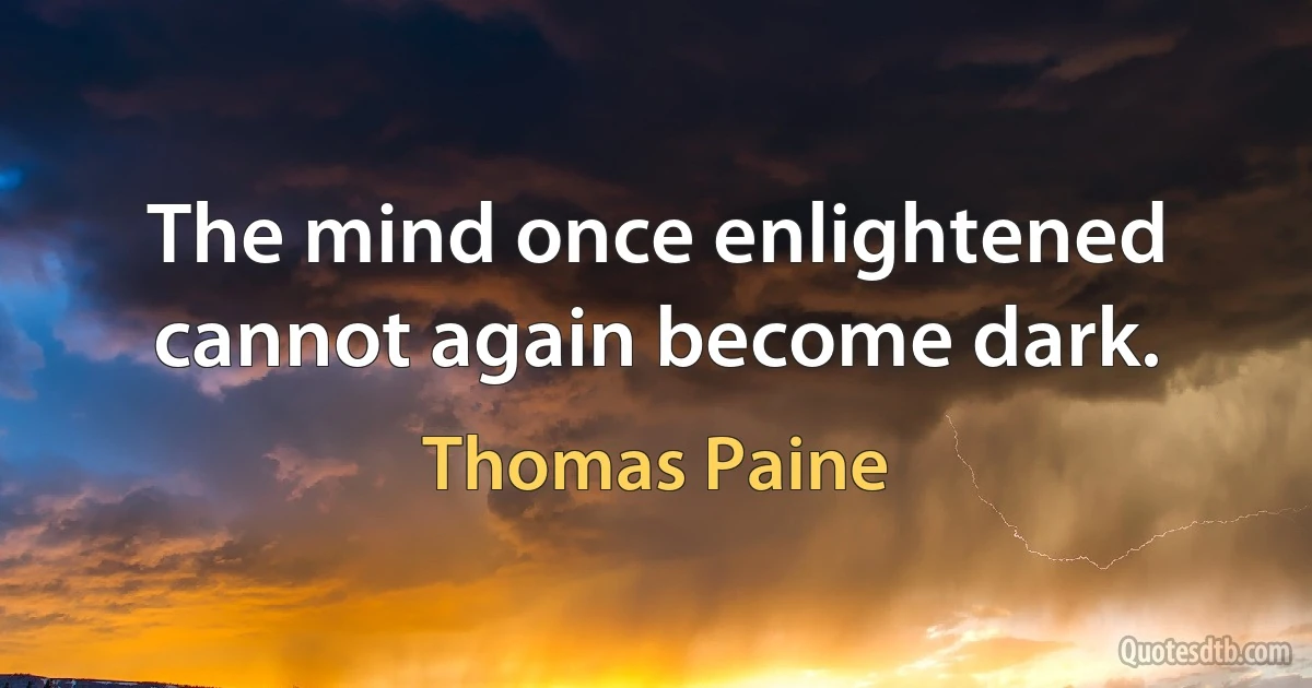 The mind once enlightened cannot again become dark. (Thomas Paine)