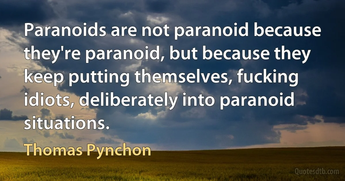 Paranoids are not paranoid because they're paranoid, but because they keep putting themselves, fucking idiots, deliberately into paranoid situations. (Thomas Pynchon)