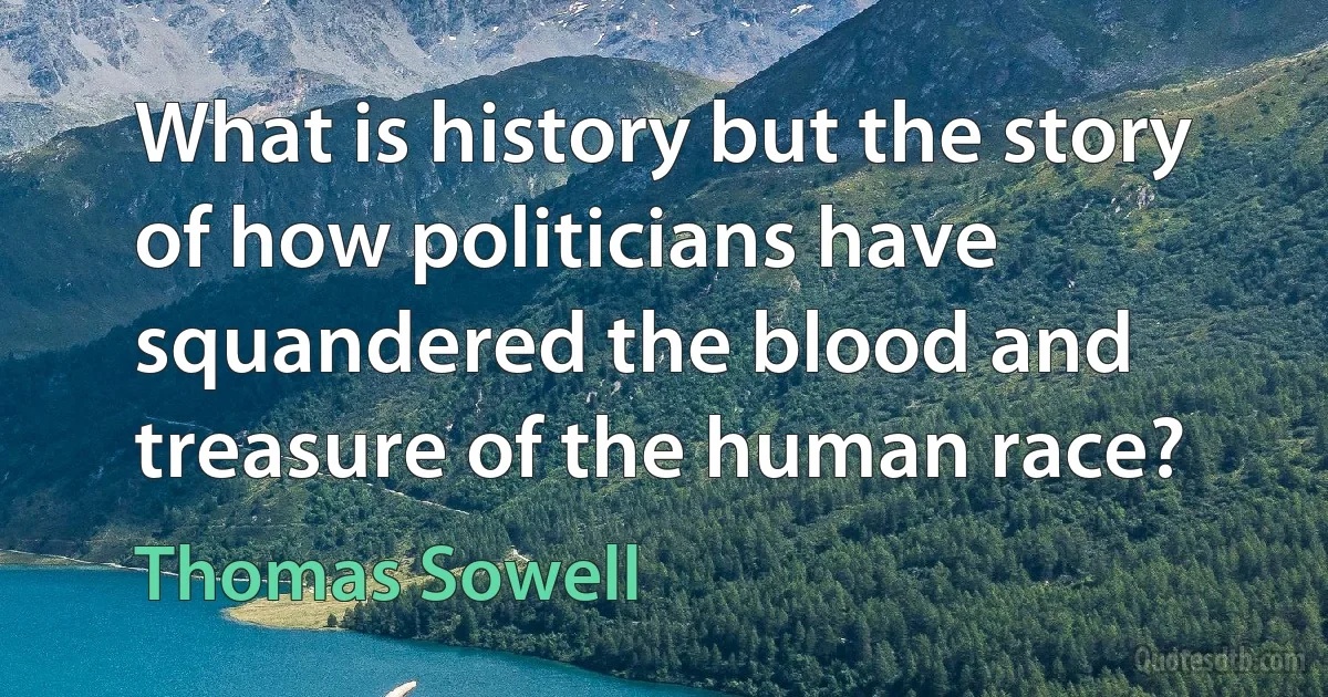 What is history but the story of how politicians have squandered the blood and treasure of the human race? (Thomas Sowell)