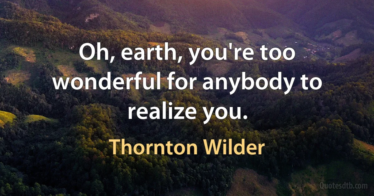 Oh, earth, you're too wonderful for anybody to realize you. (Thornton Wilder)