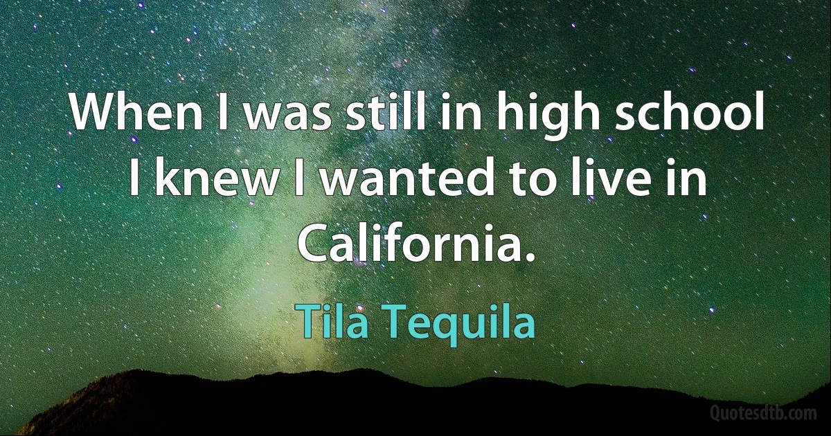 When I was still in high school I knew I wanted to live in California. (Tila Tequila)