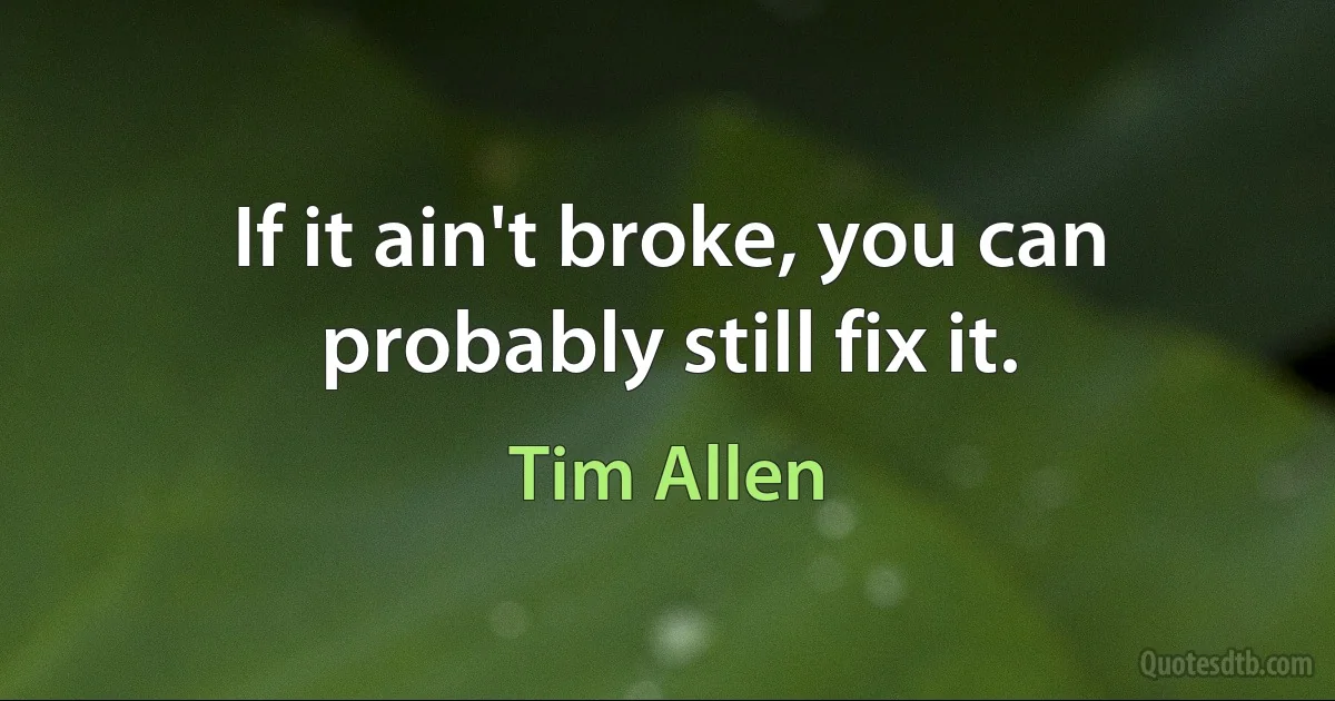 If it ain't broke, you can probably still fix it. (Tim Allen)