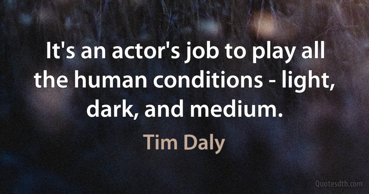 It's an actor's job to play all the human conditions - light, dark, and medium. (Tim Daly)