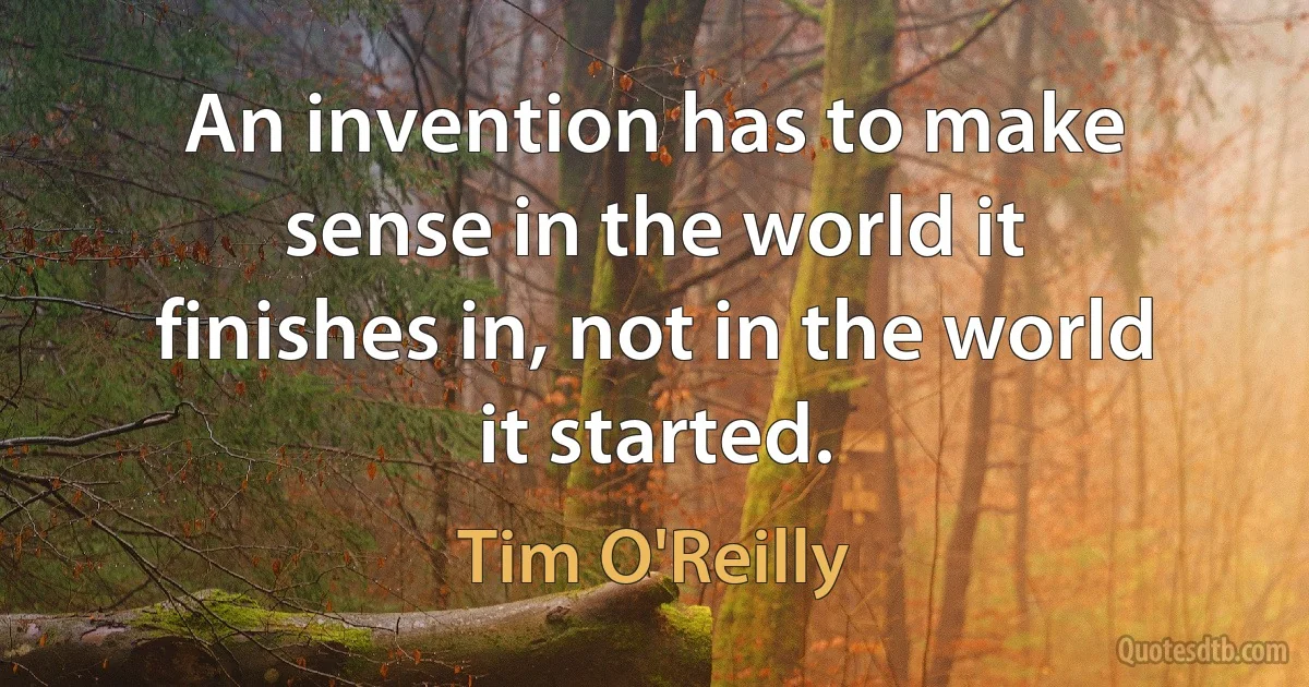 An invention has to make sense in the world it finishes in, not in the world it started. (Tim O'Reilly)