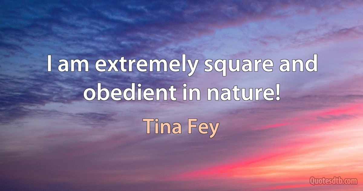 I am extremely square and obedient in nature! (Tina Fey)