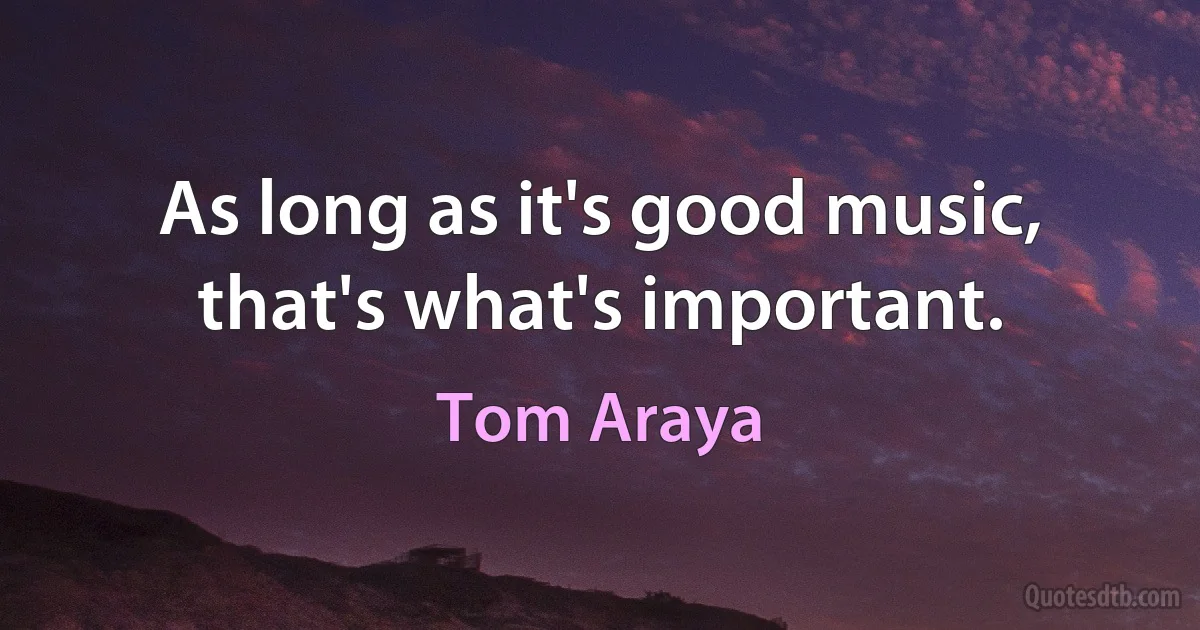 As long as it's good music, that's what's important. (Tom Araya)