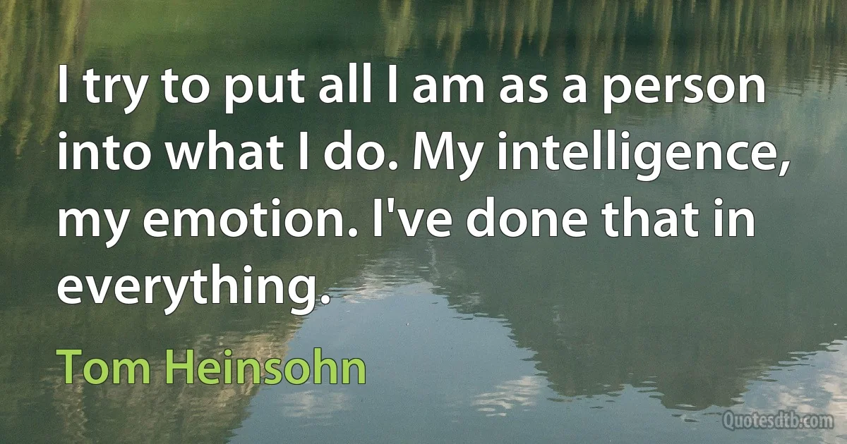 I try to put all I am as a person into what I do. My intelligence, my emotion. I've done that in everything. (Tom Heinsohn)