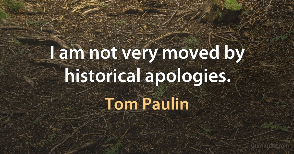 I am not very moved by historical apologies. (Tom Paulin)