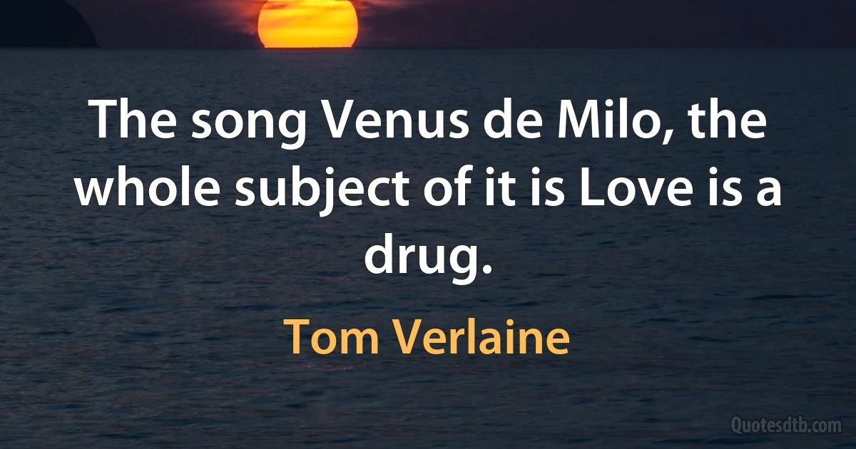 The song Venus de Milo, the whole subject of it is Love is a drug. (Tom Verlaine)