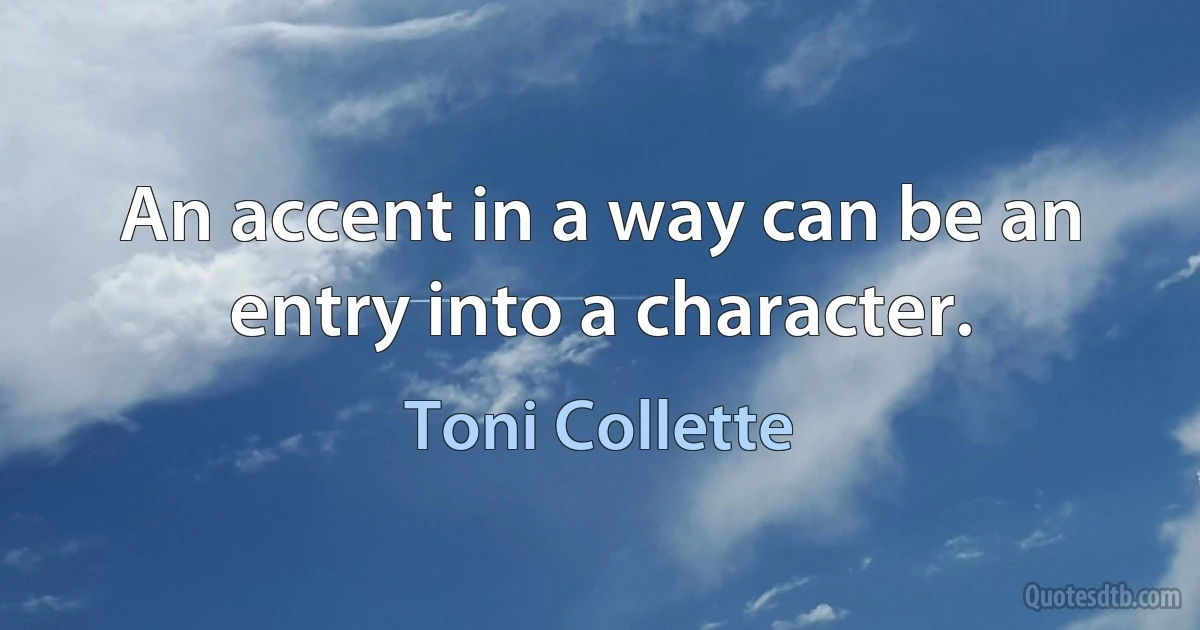 An accent in a way can be an entry into a character. (Toni Collette)