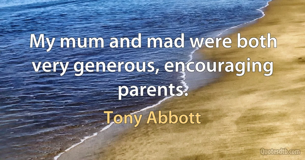 My mum and mad were both very generous, encouraging parents. (Tony Abbott)