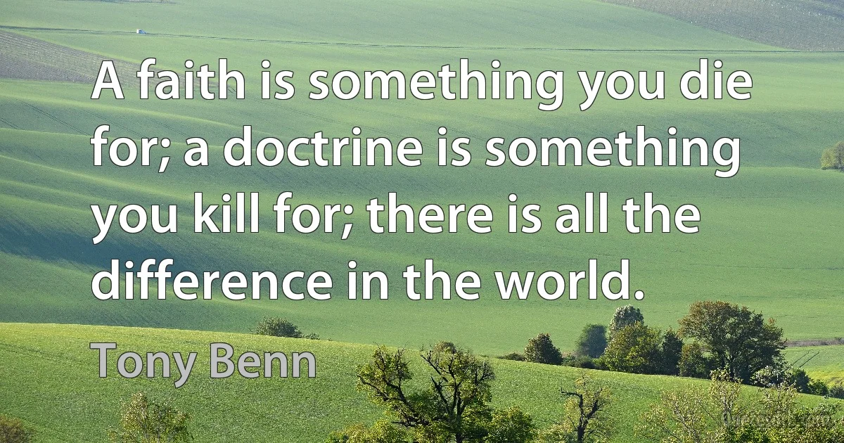 A faith is something you die for; a doctrine is something you kill for; there is all the difference in the world. (Tony Benn)