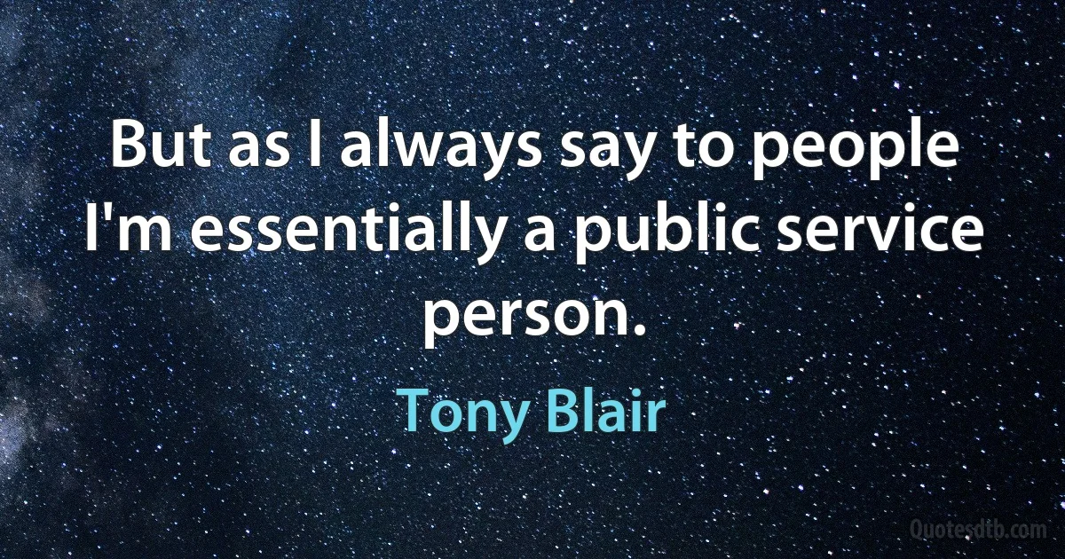 But as I always say to people I'm essentially a public service person. (Tony Blair)