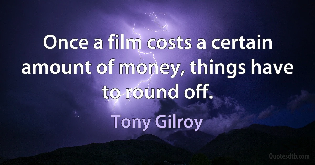 Once a film costs a certain amount of money, things have to round off. (Tony Gilroy)