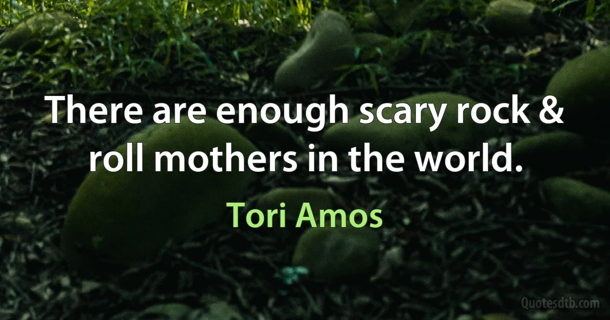 There are enough scary rock & roll mothers in the world. (Tori Amos)