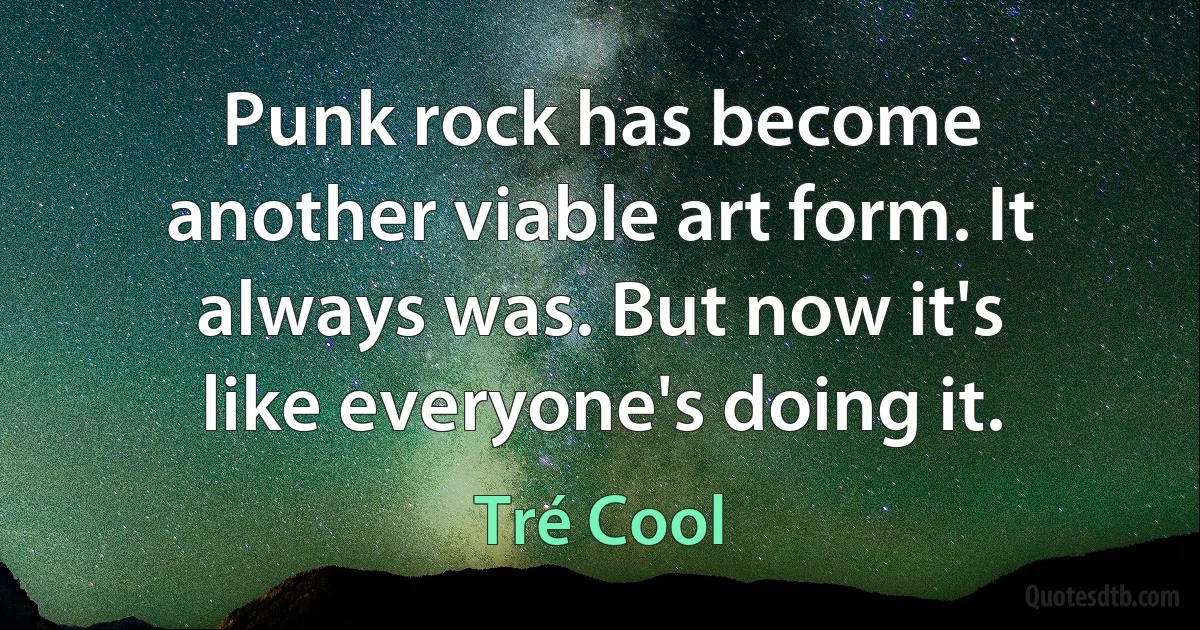 Punk rock has become another viable art form. It always was. But now it's like everyone's doing it. (Tré Cool)