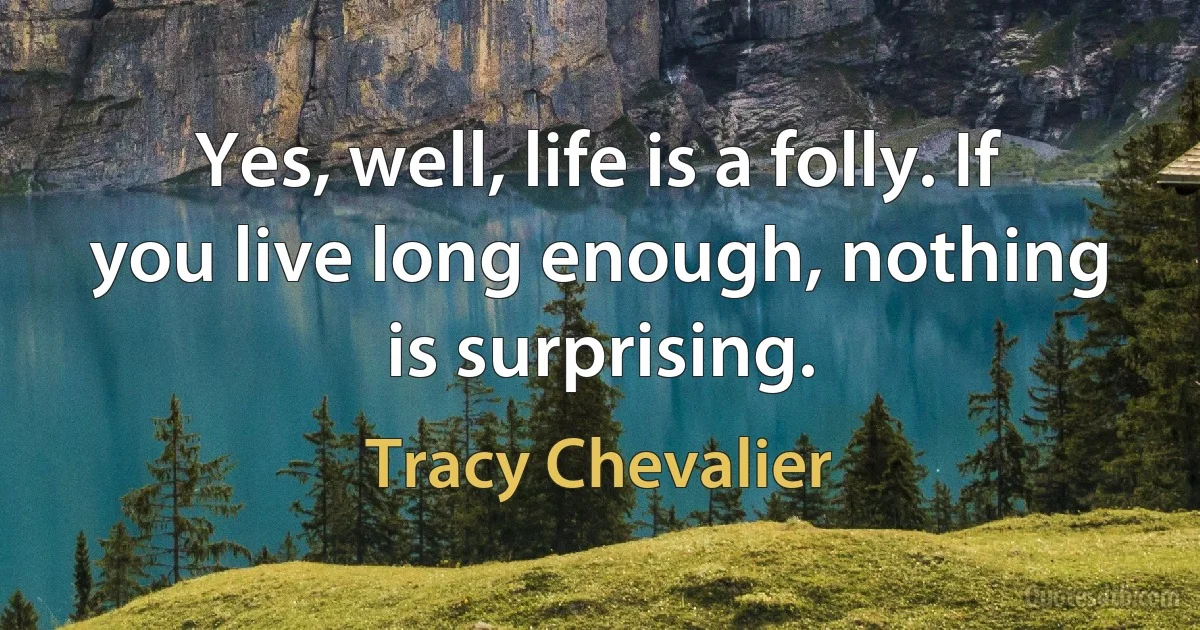 Yes, well, life is a folly. If you live long enough, nothing is surprising. (Tracy Chevalier)