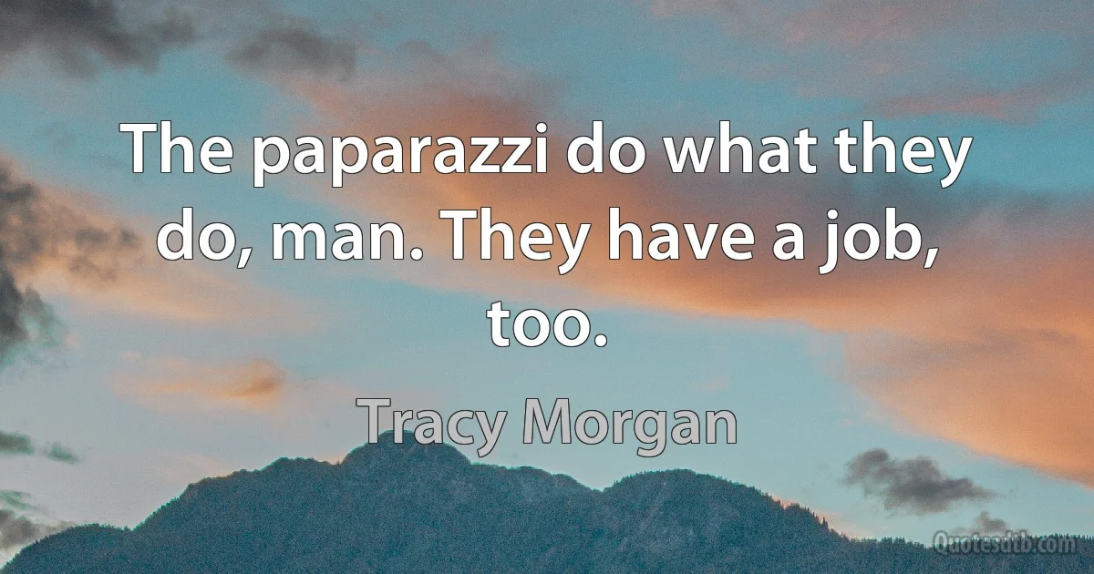 The paparazzi do what they do, man. They have a job, too. (Tracy Morgan)