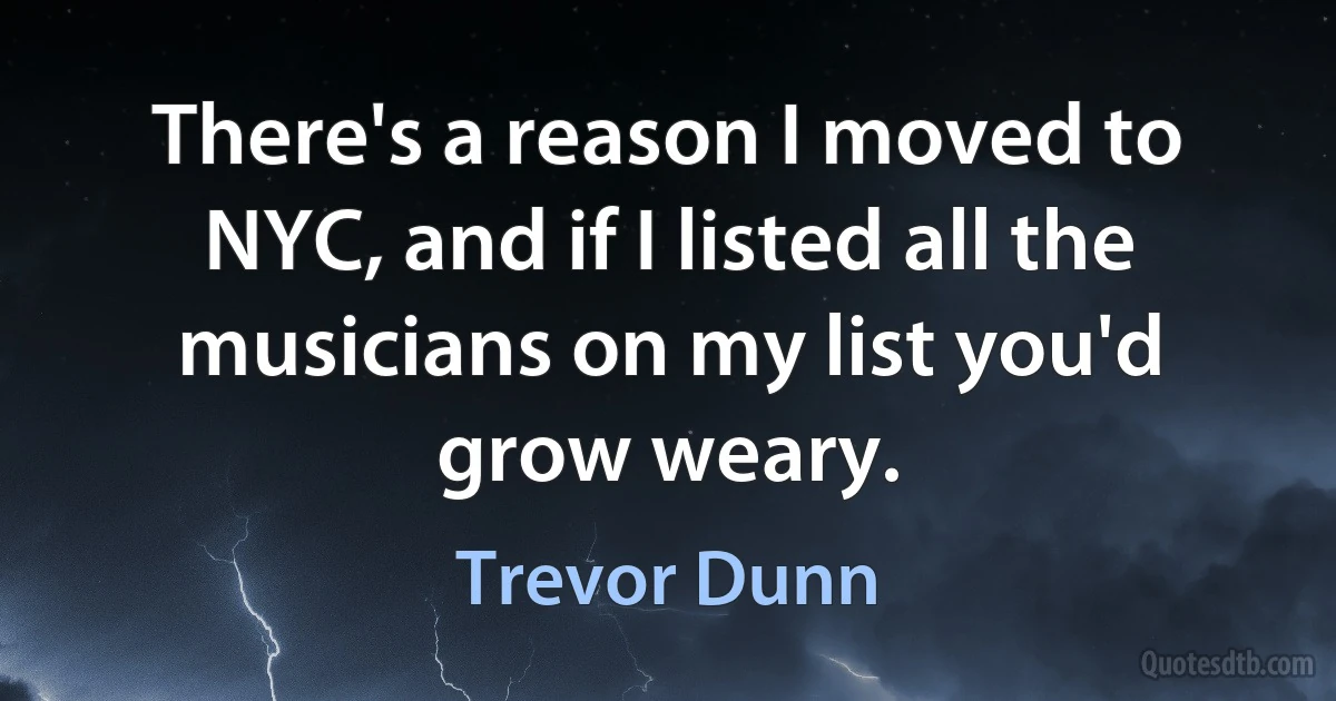 There's a reason I moved to NYC, and if I listed all the musicians on my list you'd grow weary. (Trevor Dunn)