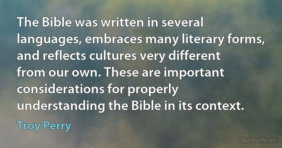 The Bible was written in several languages, embraces many literary forms, and reflects cultures very different from our own. These are important considerations for properly understanding the Bible in its context. (Troy Perry)