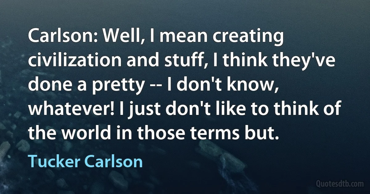 Carlson: Well, I mean creating civilization and stuff, I think they've done a pretty -- I don't know, whatever! I just don't like to think of the world in those terms but. (Tucker Carlson)