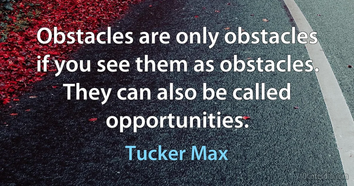 Obstacles are only obstacles if you see them as obstacles. They can also be called opportunities. (Tucker Max)