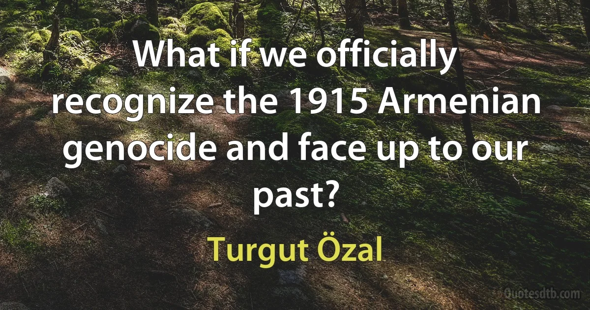 What if we officially recognize the 1915 Armenian genocide and face up to our past? (Turgut Özal)