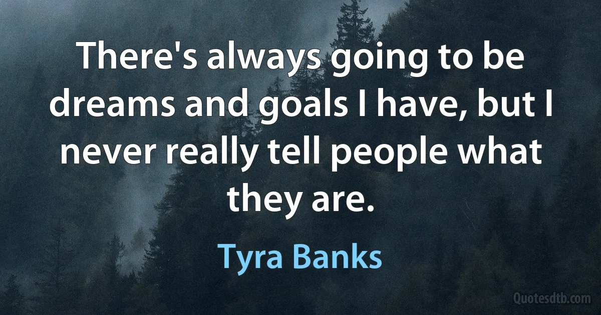 There's always going to be dreams and goals I have, but I never really tell people what they are. (Tyra Banks)