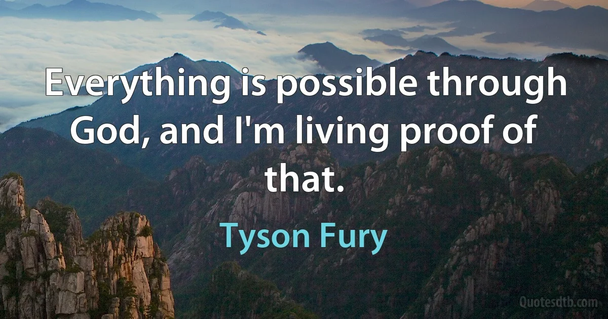 Everything is possible through God, and I'm living proof of that. (Tyson Fury)