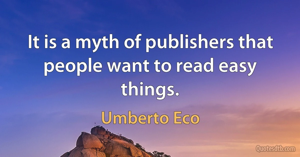 It is a myth of publishers that people want to read easy things. (Umberto Eco)