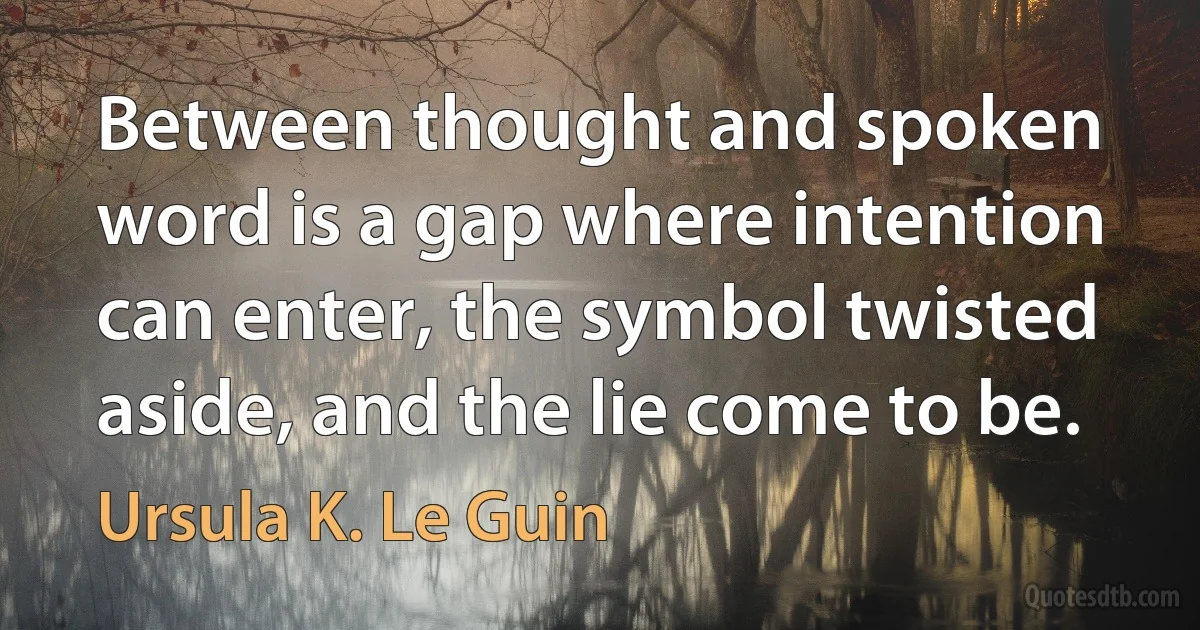 Between thought and spoken word is a gap where intention can enter, the symbol twisted aside, and the lie come to be. (Ursula K. Le Guin)