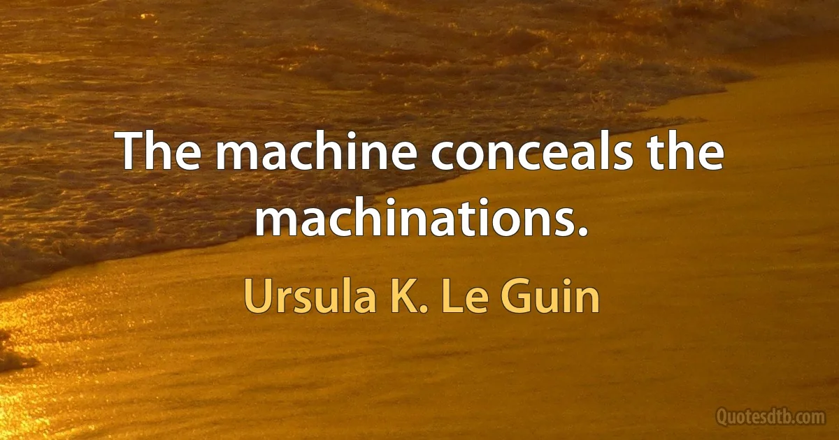 The machine conceals the machinations. (Ursula K. Le Guin)