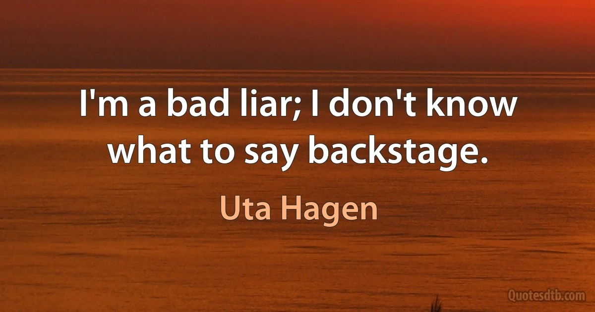 I'm a bad liar; I don't know what to say backstage. (Uta Hagen)