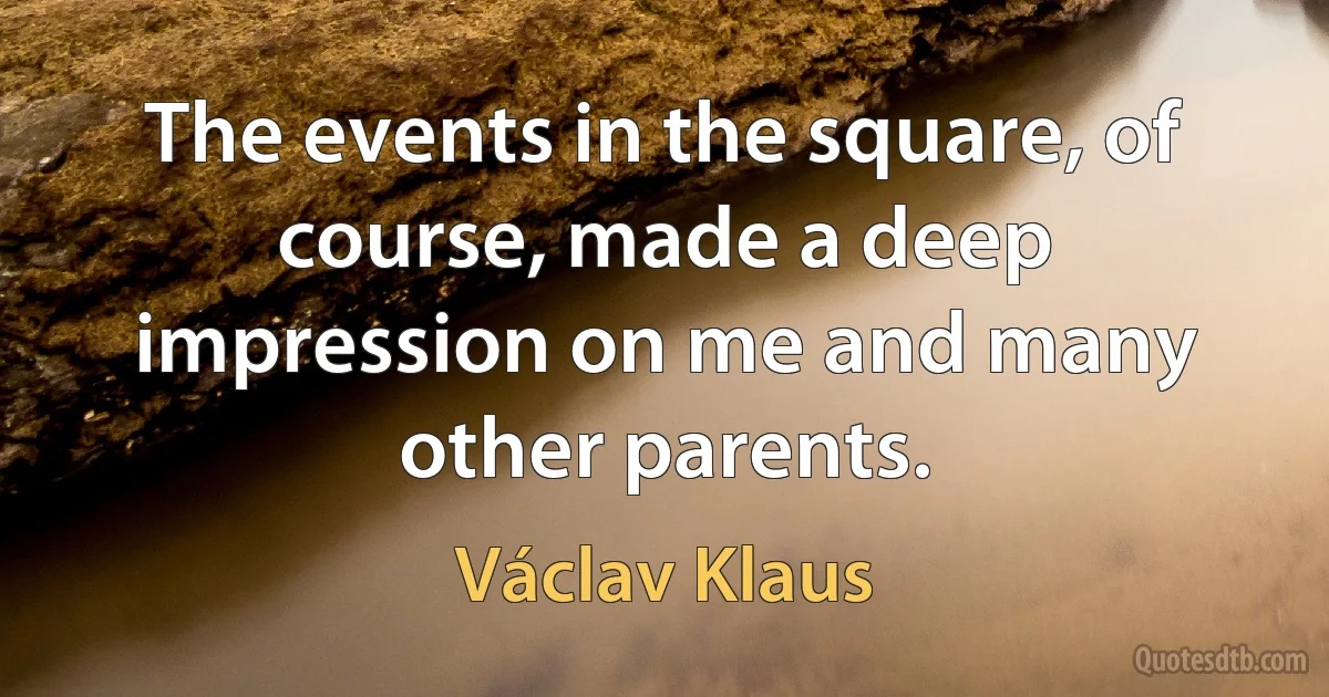 The events in the square, of course, made a deep impression on me and many other parents. (Václav Klaus)