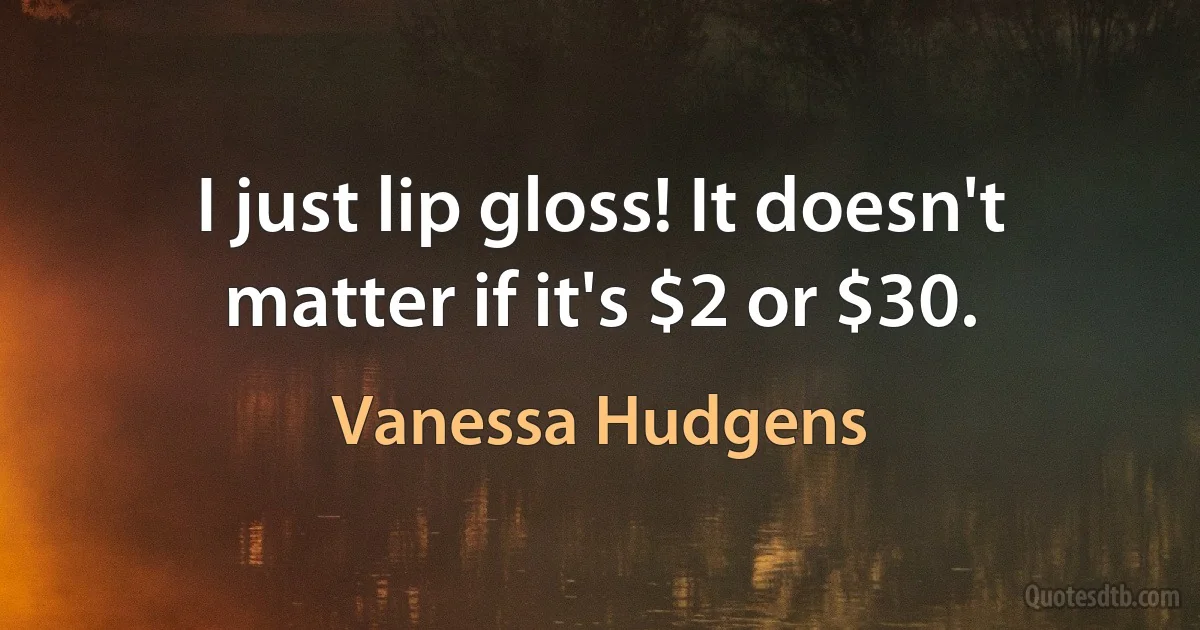 I just lip gloss! It doesn't matter if it's $2 or $30. (Vanessa Hudgens)