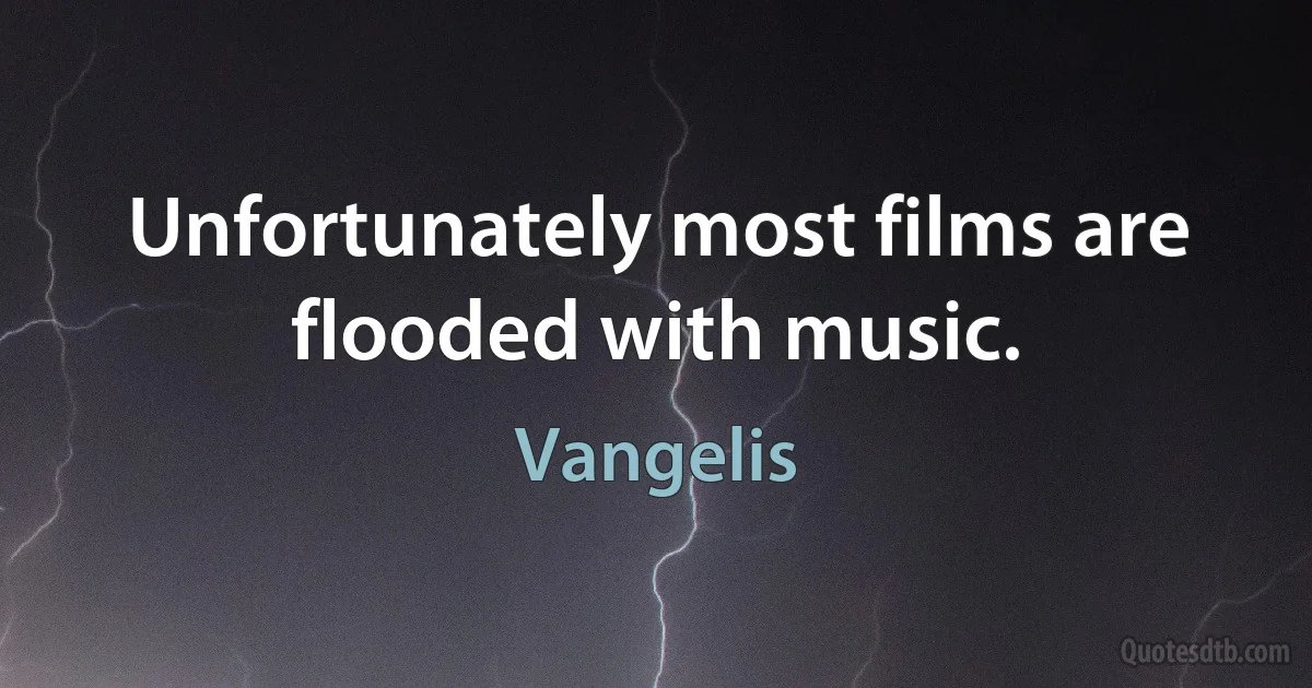 Unfortunately most films are flooded with music. (Vangelis)