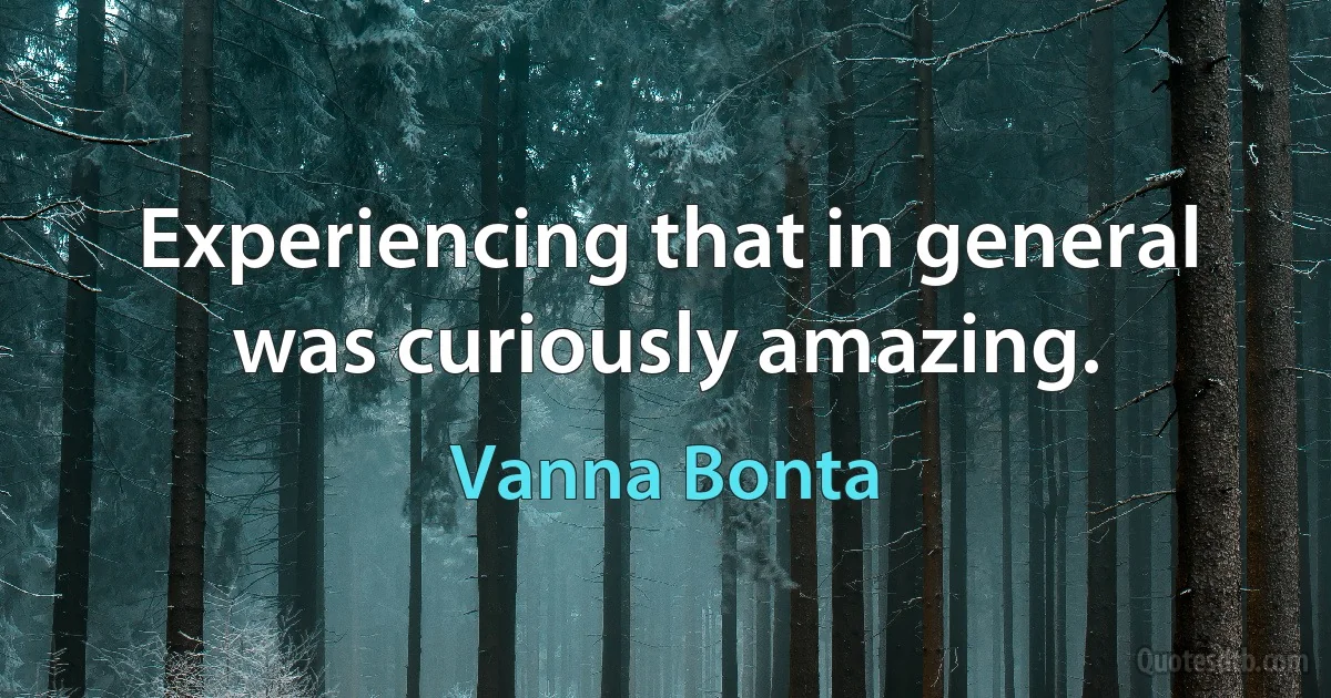 Experiencing that in general was curiously amazing. (Vanna Bonta)