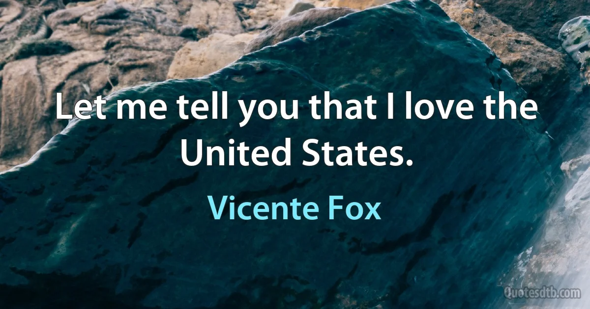 Let me tell you that I love the United States. (Vicente Fox)