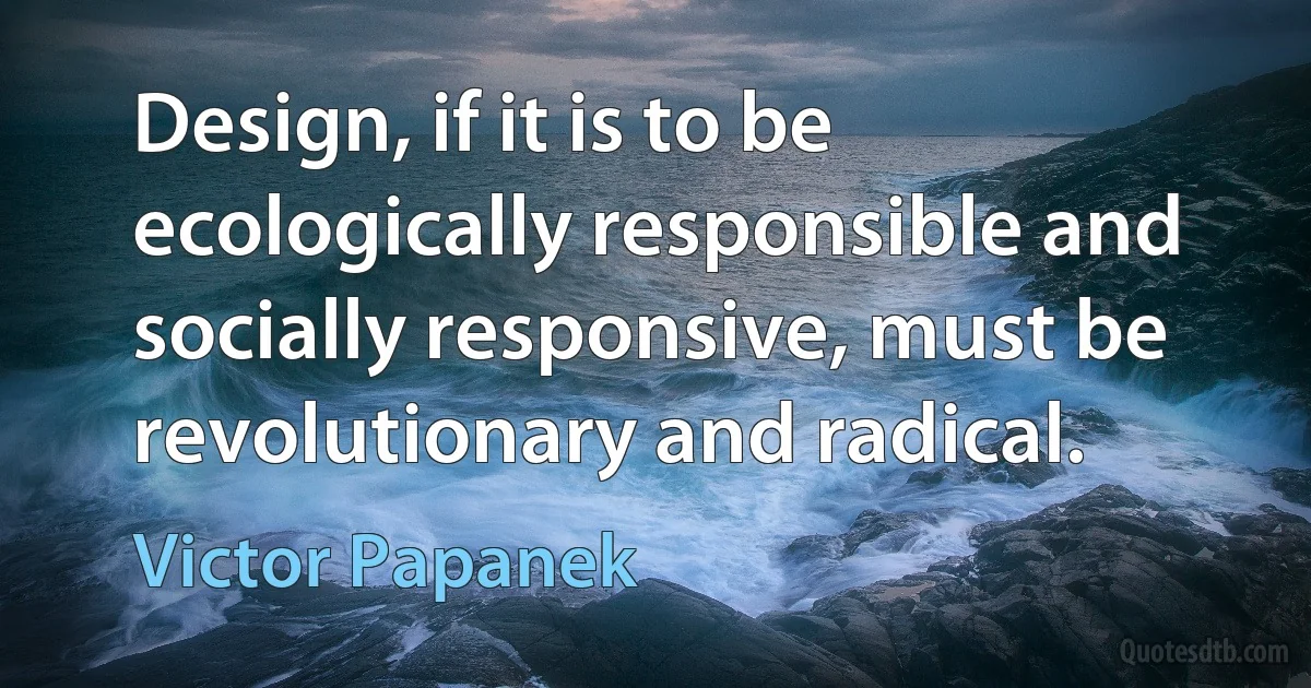 Design, if it is to be ecologically responsible and socially responsive, must be revolutionary and radical. (Victor Papanek)