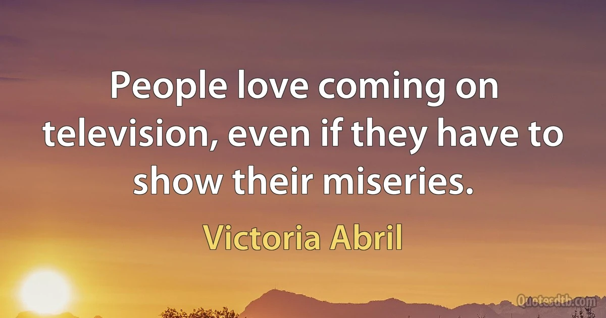 People love coming on television, even if they have to show their miseries. (Victoria Abril)