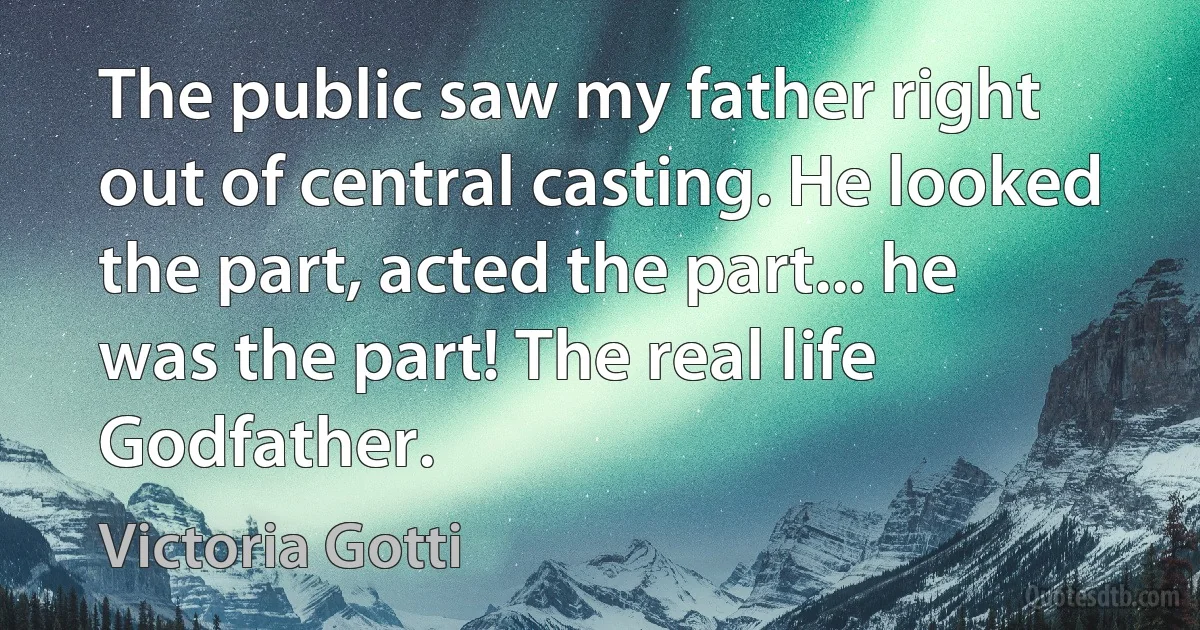 The public saw my father right out of central casting. He looked the part, acted the part... he was the part! The real life Godfather. (Victoria Gotti)