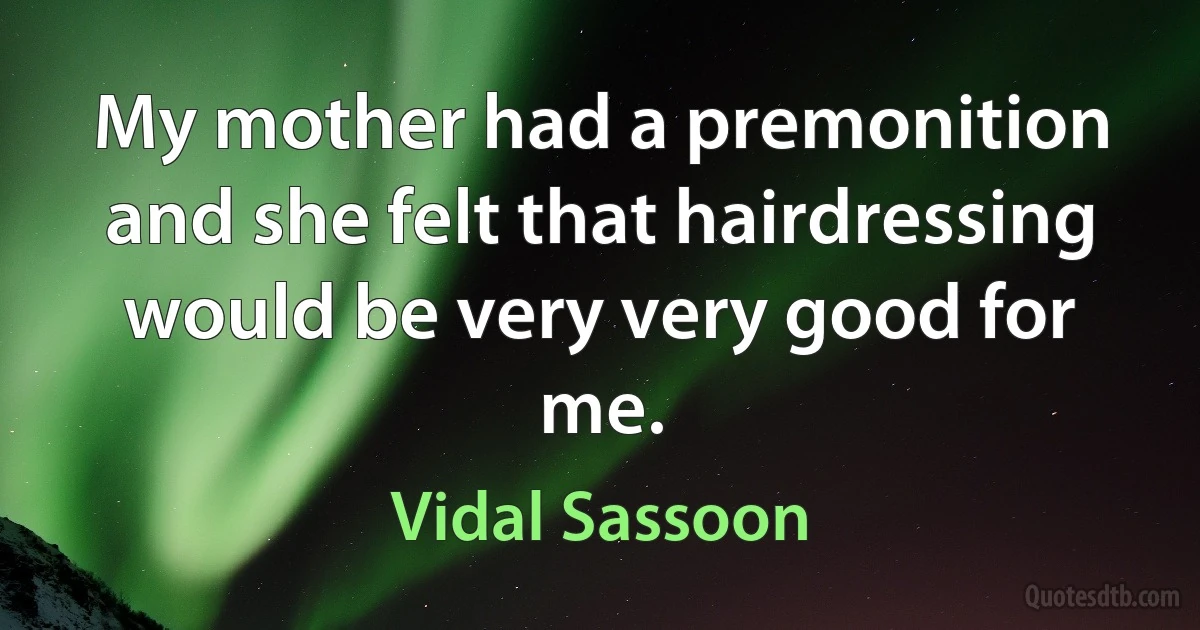 My mother had a premonition and she felt that hairdressing would be very very good for me. (Vidal Sassoon)