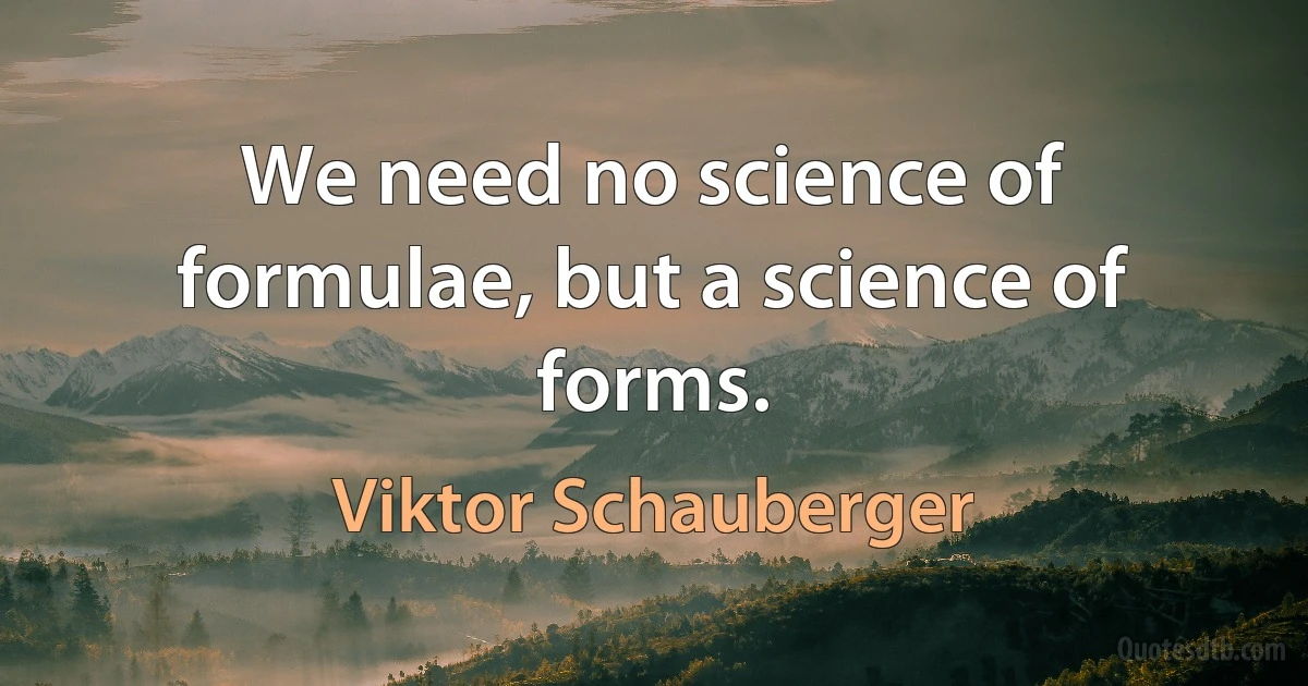 We need no science of formulae, but a science of forms. (Viktor Schauberger)