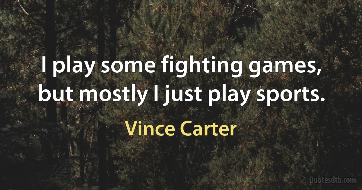 I play some fighting games, but mostly I just play sports. (Vince Carter)